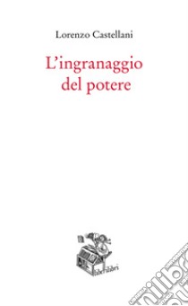 L'ingranaggio del potere libro di Castellani Lorenzo