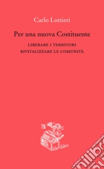 Per una nuova Costituente. Liberare i territori. Rivitalizzare le comunità libro di Lottieri Carlo