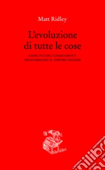 L'evoluzione di tutte le cose. Come piccoli cambiamenti trasformano il nostro mondo libro di Ridley Matt