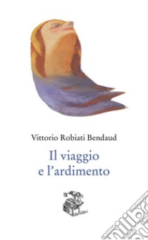 Il viaggio e l'ardimento libro di Robiati Bendaud Vittorio