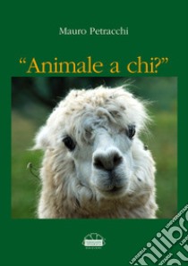 Animale a chi? libro di Petracchi Mauro