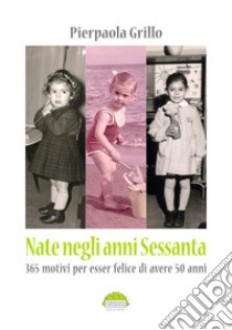 Nate negli anni 60. 365 motivi per essere felice di avere 50 anni libro di Grillo Pierpaola