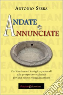 Andate e annunciate. Dai fondamenti teologici-pastorali alle prospettive ecclesiali libro di Serra Antonio