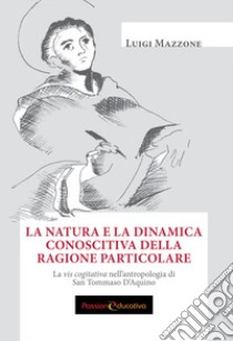 La natura e la dinamica conoscitiva della ragione particolare. La vis cogitativa nell'antropologia di san Tommaso D'Aquino libro di Mazzone Luigi