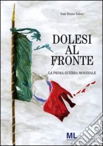 Dolesi al fronte. La prima guerra mondiale libro di Zabeo Ivan Bruno