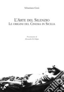 L'arte del silenzio. Le origini del cinema in Sicilia libro di Gesù Sebastiano