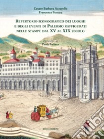 Repertorio iconografico dei luoghi e degli eventi di Palermo raffigurati nelle stampe dal XV al XIX secolo. Ediz. illustrata libro di Barbera Azzarello Cesare; Ferrara Francesca