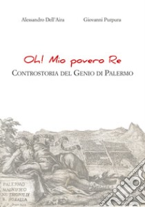 Oh! Mio povero re. Controstoria del Genio di Palermo libro di Dell'Aira Alessandro; Purpura Giovanni