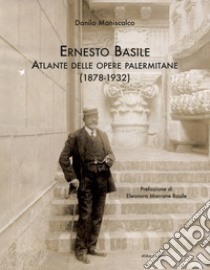 Ernesto Basile. Atlante delle Opere palermitane 1878-1932. Ediz. illustrata libro di Maniscalco Danilo