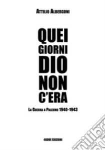 Quei giorni Dio non c'era. La guerra a Palermo 1940-1943 libro di Albergoni Attilio