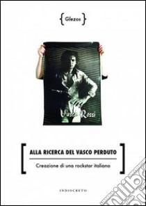 Alla ricerca del Vasco perduto. Creazione di una rockstar italiana libro di Glezos