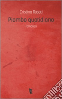 Piombo quotidiano libro di Rosati Cristina