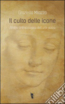 Il culto delle icone. Analisi antropologica dell'arte sacra libro di Milazzo Graziella