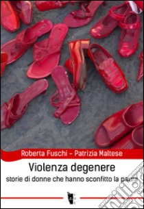 Violenza degenere. Storie di donne che hanno sconfitto la paura libro di Fuschi Roberta; Maltese Patrizia