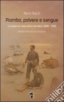 Piombo, polvere e sangue. La violenza nella storia del West, 1848-1900 libro di Raciti Mario