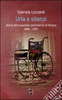 Urla e silenzi. Storia dell'ospedale psichiatrico di Verona 1880-1945 libro di Licciardi Gabriele