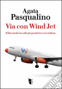 Via con Wind Jet. Il libro inchiesta sulla più grande low-cost siciliana libro di Pasqualino Agata