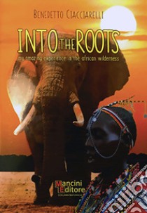 Into the roots. My amazing experience in the african wilderness. Ediz. inglese e italiana libro di Ciacciarelli Benedetto