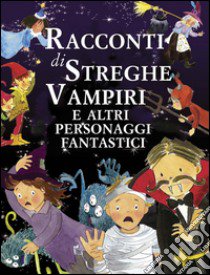 Racconti di streghe vampiri e altri personaggi fantastici. Ediz. illustrata libro