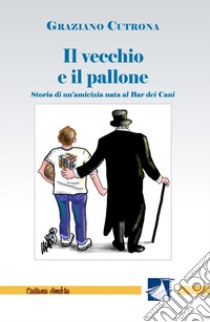 Il vecchio e il pallone. Storia di un'amicizia nata al Bar dei Cani libro di Cutrona Graziano