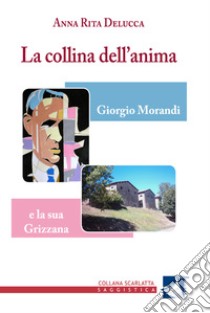 La collina dell'anima. Giorgio Morandi e la «sua» Grizzana libro di Delucca Anna Rita