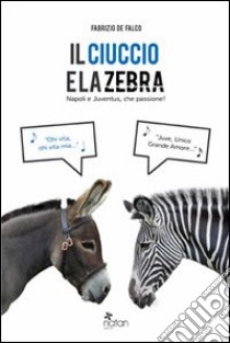 Il ciuccio e la zebra. Napoli e Juventus, che passione! libro di De Falco Fabrizio