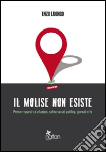 Il Molise non esiste. Pensieri sparsi tra citazioni, satira social, politica, giornali e tv libro di Luongo Enzo