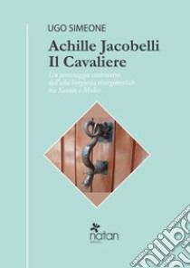 Achille Jacobelli il Cavaliere. Un personaggio controverso dell'alta borghesia risorgimentale tra Sannio e Molise libro di Simeone Ugo