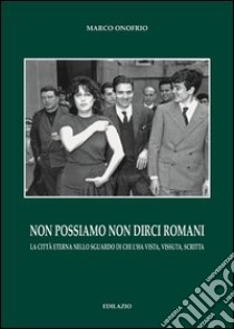 Non possiamo non dirci romani. La città eterna nello sguardo di chi l'ha vista, vissuta, scritta libro di Onofrio Marco