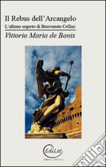 Il rebus dell'arcangelo. L'ultimo segreto di Benvenuto Cellini libro di De Bonis Vittorio Maria