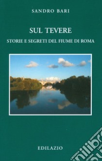 Sul Tevere. Storie e segreti del fiume di Roma libro di Bari Sandro