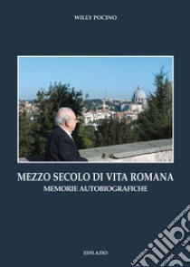 Mezzo secolo di vita romana. Memorie autobiografiche libro di Pocino Willy