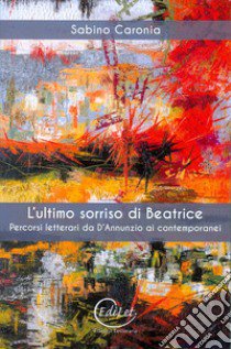 L'ultimo sorriso di Beatrice. Percorsi letterari da D'Annunzio ai contemporanei libro di Caronia Sabino