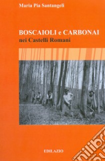 Boscaioli e carbonai nei Castelli Romani libro di Santangeli Maria Pia