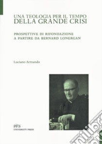 Una teologia per il tempo della crisi. Prospettive di rifondazione a partire da Bernard Lonergan libro di Armando Luciano