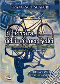 La Ferrara dell'ingegner Bellei. Vicende storiche e fatti straordinari vissuti da un sensitivo libro di Scafuri Francesco