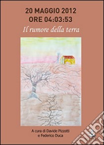 20 maggio 2012, ore 04:03:53. Il rumore della terra libro di Pizzotti D. (cur.); Duca F. (cur.)