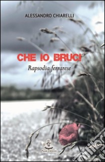 Che io bruci. Rapsodia ferrarese libro di Chiarelli Alessandro