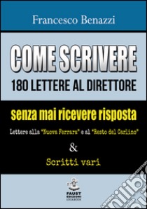 Come scrivere 180 lettere al direttore senza mai ricevere risposta. Lettere alla «Nuova Ferrara» a al «Resto del Carlino» & scritti vari libro di Benazzi Francesco