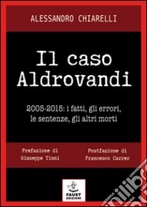 Il caso Aldrovandi. 2005-2015. I fatti, gli errori, le sentenze, gli altri morti libro di Chiarelli Alessandro