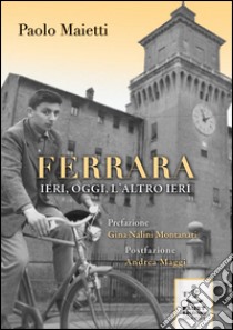 Ferrara ieri, oggi, l'altro ieri libro di Maietti Paolo