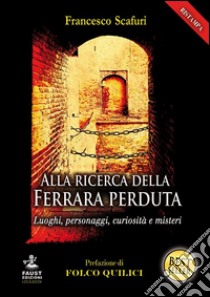 Alla ricerca della Ferrara perduta. Luoghi, personaggi, curiosità e misteri libro di Scafuri Francesco