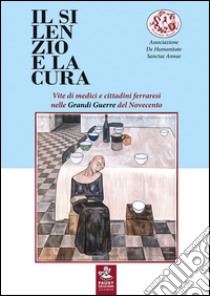 Il silenzio e la cura. Vite di medici e cittadini ferraresi nelle grandi guerre del Novecento libro di Associazione De Humanitate Sanctae Annae (cur.)