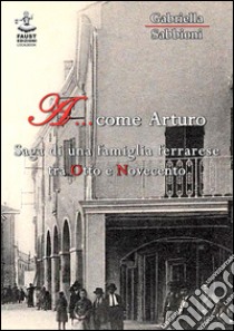 A... come Arturo. Saga di una famiglia ferrarese tra Otto e Novecento libro di Sabbioni Gabriella