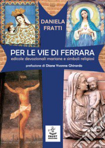 Per le vie di Ferrara. Edicole devozionali mariane e simboli religiosi libro di Fratti Daniela