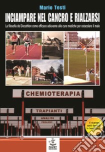 Inciampare nel cancro e rialzarsi. La filosofia del decathlon come efficace adiuvante alle cure mediche per ostacolare il male libro di Testi Mario