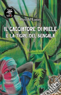 Il cacciatore di miele e la tigre del Bengala libro di Latini Davide