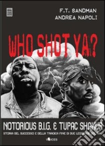 Who shot ya? Notorius B.I.G. e Tupac Shakur. Storia del successo e della tragica fine di due leggende del rap libro di Sandman F. T.; Napoli Andrea