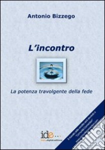 L'incontro. La potenza travolgente della fede libro di Bizzego Antonio