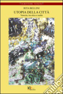 Utopia della città. Venezia tra etica e realtà libro di Bellini Rita